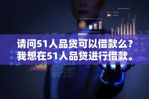 请问51人品贷可以借款么？我想在51人品贷进行借款。