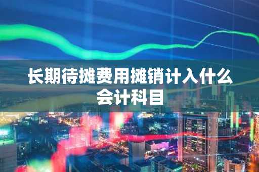 长期待摊费用摊销计入什么会计科目
