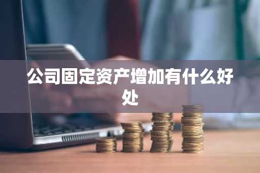 公司固定资产增加有什么好处