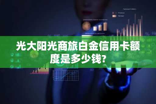 光大阳光商旅白金信用卡额度是多少钱?