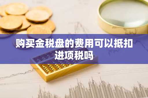 购买金税盘的费用可以抵扣进项税吗