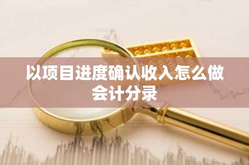 以项目进度确认收入怎么做会计分录
