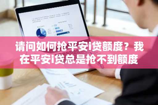 请问如何抢平安i贷额度？我在平安i贷总是抢不到额度。