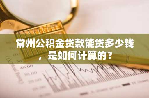 常州公积金贷款能贷多少钱，是如何计算的？