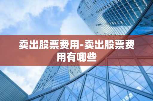 卖出股票费用-卖出股票费用有哪些
