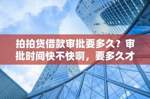 拍拍贷借款审批要多久？审批时间快不快啊，要多久才可以拿到钱。