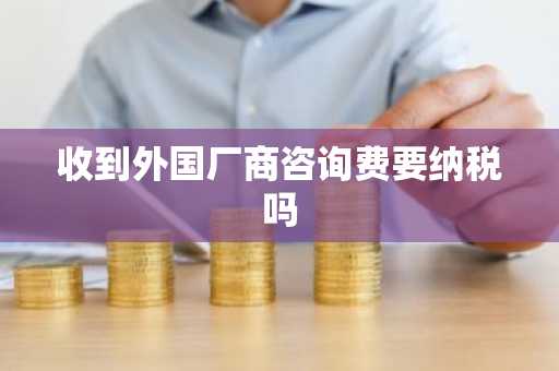 收到外国厂商咨询费要纳税吗