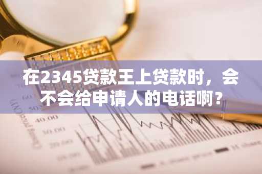在2345贷款王上贷款时，会不会给申请人的电话啊？