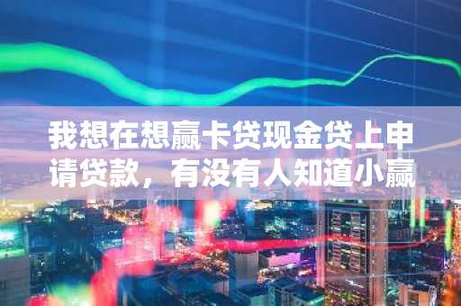 我想在想赢卡贷现金贷上申请贷款，有没有人知道小赢卡贷现金贷的审核条件是什么？