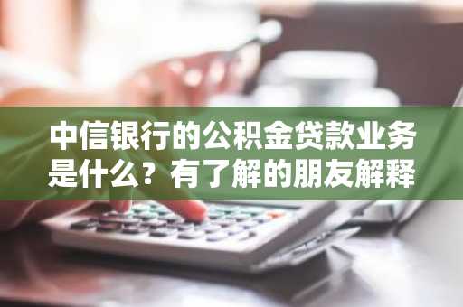 中信银行的公积金贷款业务是什么？有了解的朋友解释一下么？
