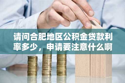 请问合肥地区公积金贷款利率多少，申请要注意什么啊？