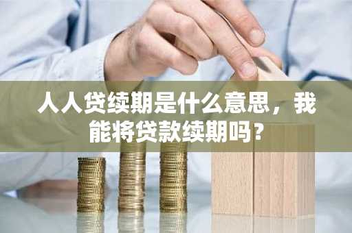 人人贷续期是什么意思，我能将贷款续期吗？