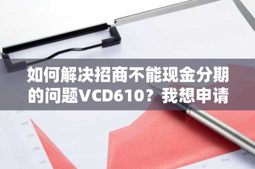 如何解决招商不能现金分期的问题VCD610？我想申请现金分期。