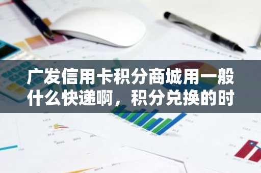 广发信用卡积分商城用一般什么快递啊，积分兑换的时候要注意什么？