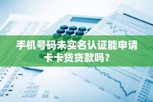 手机号码未实名认证能申请卡卡贷贷款吗？