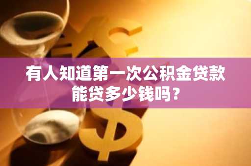 有人知道第一次公积金贷款能贷多少钱吗？