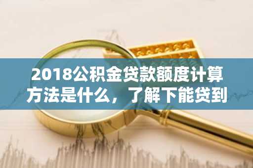2018公积金贷款额度计算方法是什么，了解下能贷到的额度是多少
