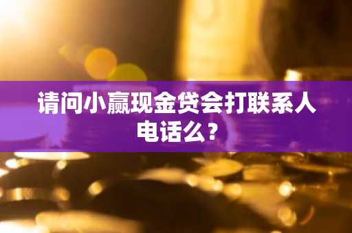 请问小赢现金贷会打联系人电话么？