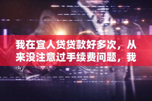 我在宜人贷贷款好多次，从来没注意过手续费问题，我想知道手续费到底收多少啊？
