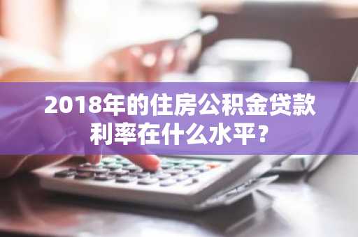 2018年的住房公积金贷款利率在什么水平？