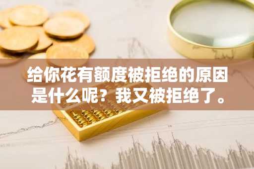 给你花有额度被拒绝的原因是什么呢？我又被拒绝了。