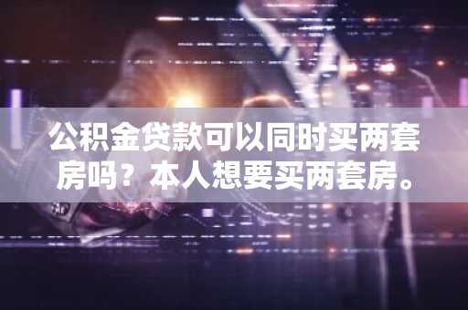 公积金贷款可以同时买两套房吗？本人想要买两套房。