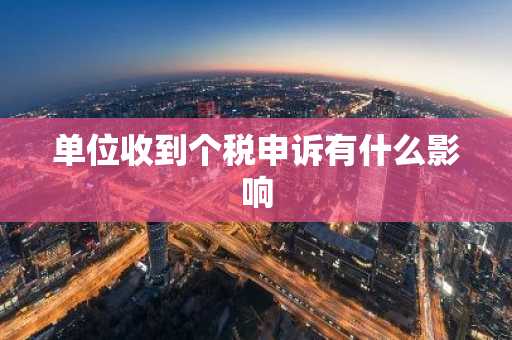 单位收到个税申诉有什么影响