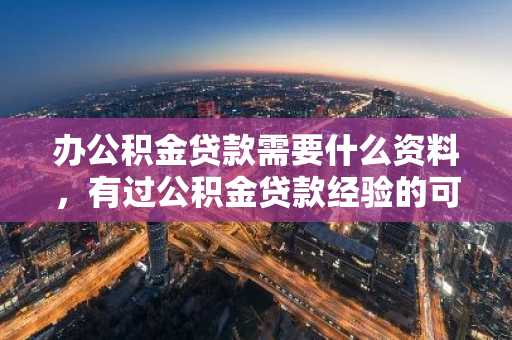 办公积金贷款需要什么资料，有过公积金贷款经验的可以告诉我一下吗？