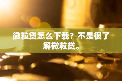 微粒贷怎么下载？不是很了解微粒贷。
