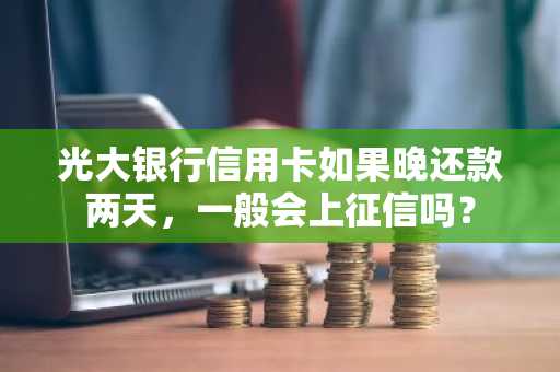 光大银行信用卡如果晚还款两天，一般会上征信吗？