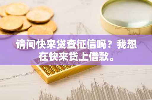 请问快来贷查征信吗？我想在快来贷上借款。