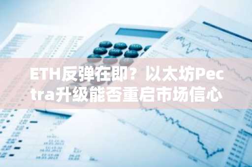 ETH反弹在即？以太坊Pectra升级能否重启市场信心