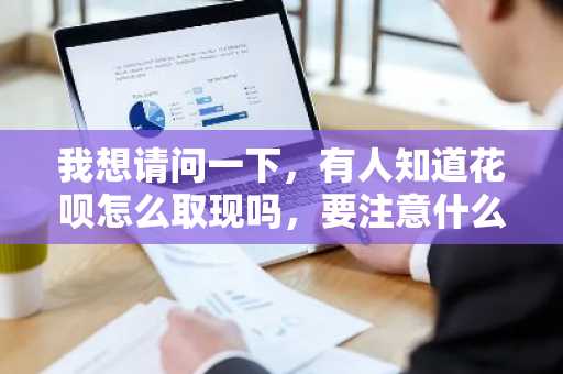 我想请问一下，有人知道花呗怎么取现吗，要注意什么？