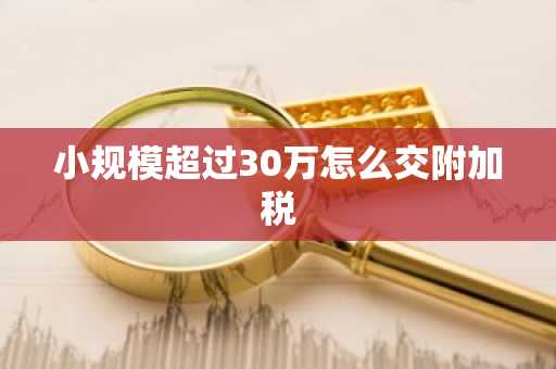 小规模超过30万怎么交附加税