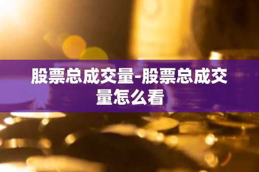 股票总成交量-股票总成交量怎么看