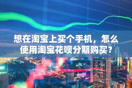 想在淘宝上买个手机，怎么使用淘宝花呗分期购买？