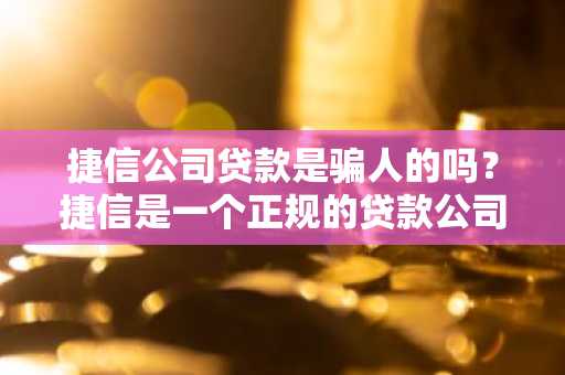 捷信公司贷款是骗人的吗？捷信是一个正规的贷款公司吗？