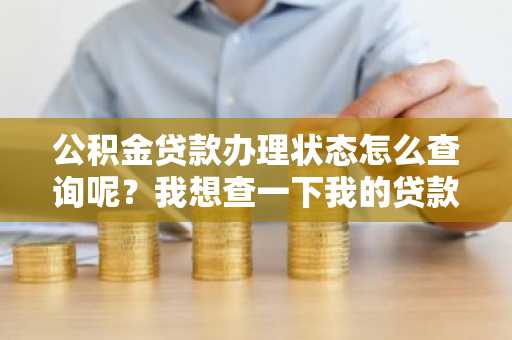 公积金贷款办理状态怎么查询呢？我想查一下我的贷款进度那哪一步了。