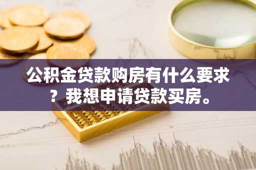 公积金贷款购房有什么要求？我想申请贷款买房。