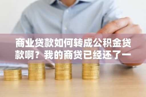 商业贷款如何转成公积金贷款啊？我的商贷已经还了一年多了。