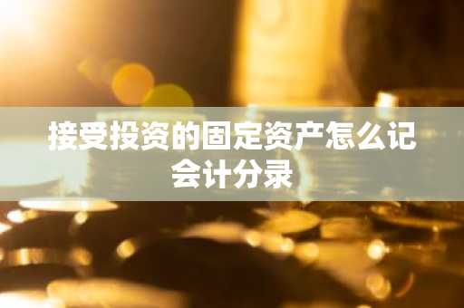 接受投资的固定资产怎么记会计分录