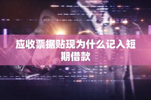 应收票据贴现为什么记入短期借款