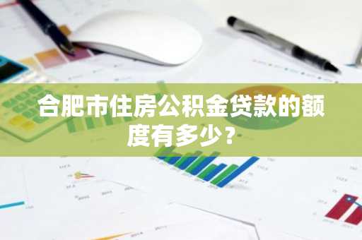 合肥市住房公积金贷款的额度有多少？