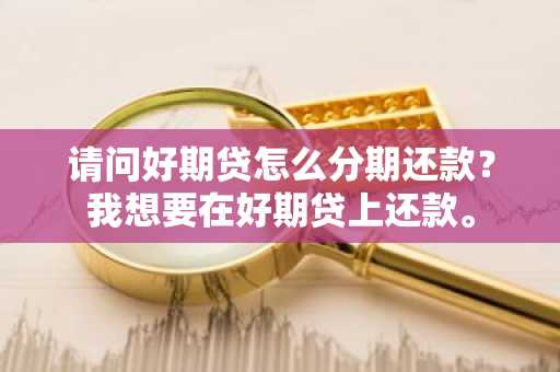 请问好期贷怎么分期还款？我想要在好期贷上还款。
