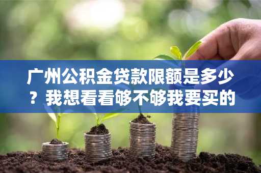 广州公积金贷款限额是多少？我想看看够不够我要买的房子的价格。