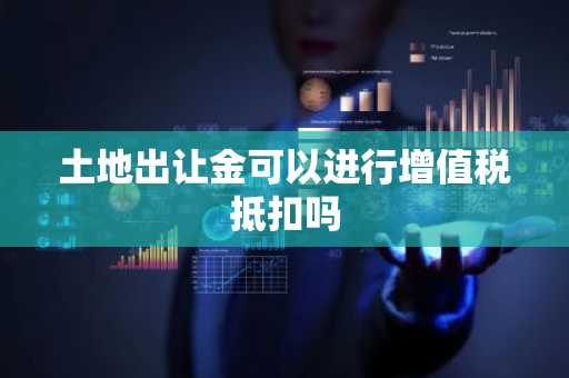 土地出让金可以进行增值税抵扣吗