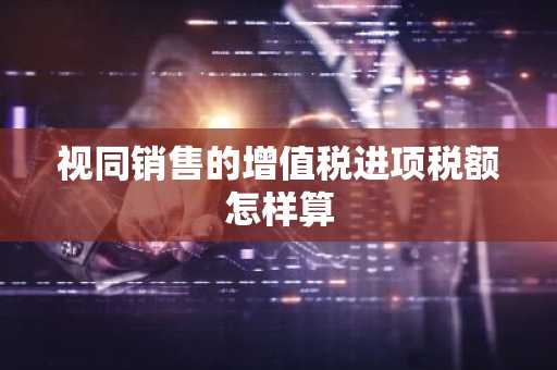 视同销售的增值税进项税额怎样算