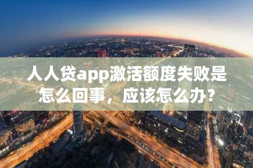 人人贷app激活额度失败是怎么回事，应该怎么办？