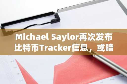 Michael Saylor再次发布比特币Tracker信息，或暗示再次增持BTC