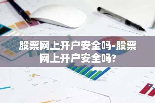 股票网上开户安全吗-股票网上开户安全吗?